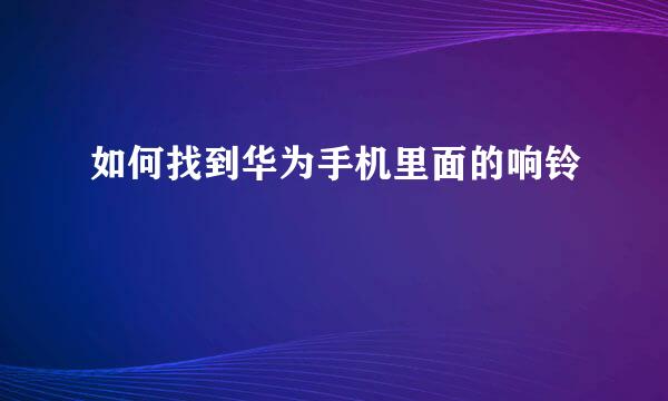 如何找到华为手机里面的响铃