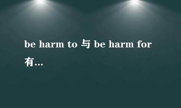 be harm to 与 be harm for有什么区别呀