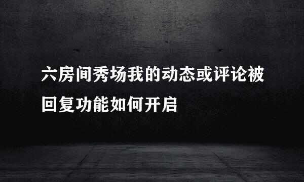 六房间秀场我的动态或评论被回复功能如何开启
