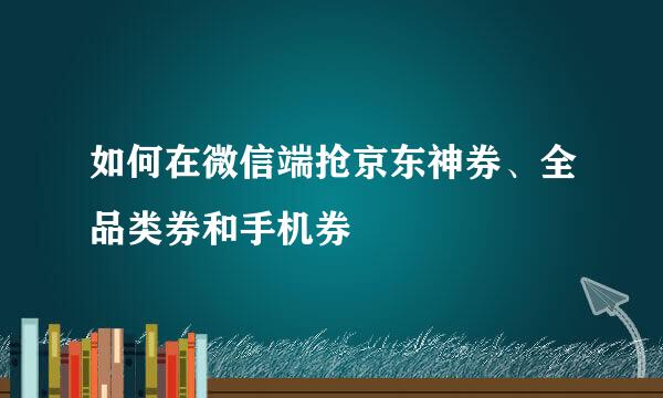 如何在微信端抢京东神券、全品类券和手机券