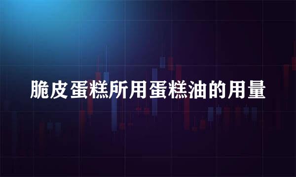 脆皮蛋糕所用蛋糕油的用量