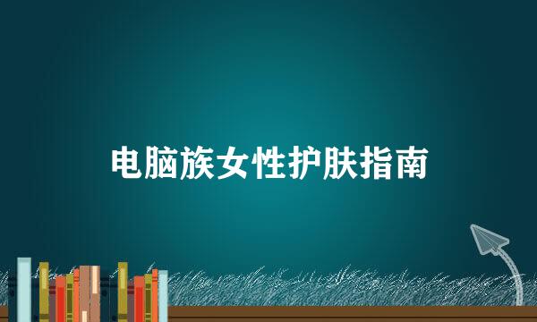 电脑族女性护肤指南