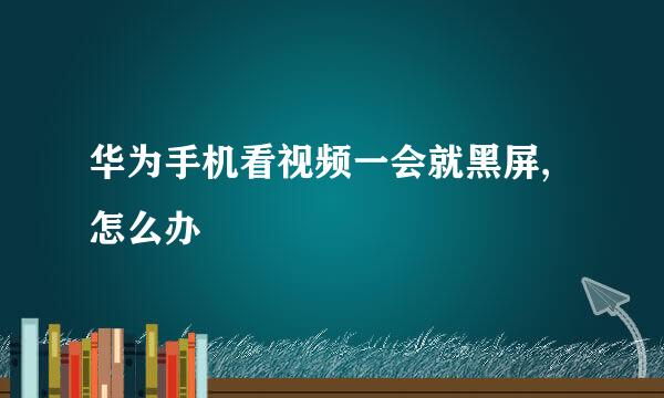 华为手机看视频一会就黑屏,怎么办