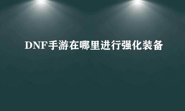 DNF手游在哪里进行强化装备