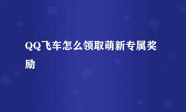 QQ飞车怎么领取萌新专属奖励