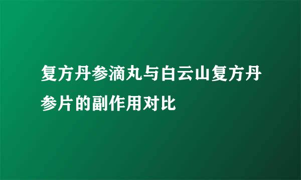 复方丹参滴丸与白云山复方丹参片的副作用对比