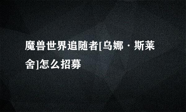 魔兽世界追随者[乌娜·斯莱舍]怎么招募