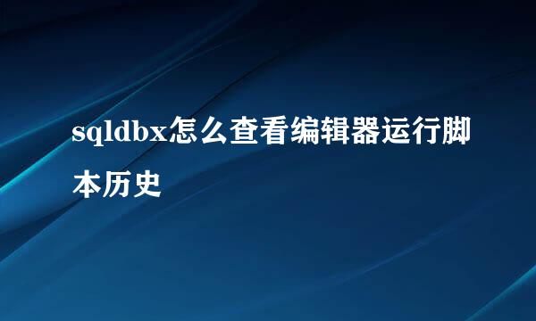 sqldbx怎么查看编辑器运行脚本历史