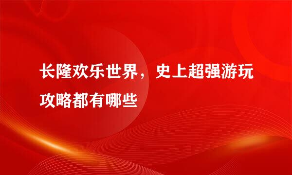 长隆欢乐世界，史上超强游玩攻略都有哪些