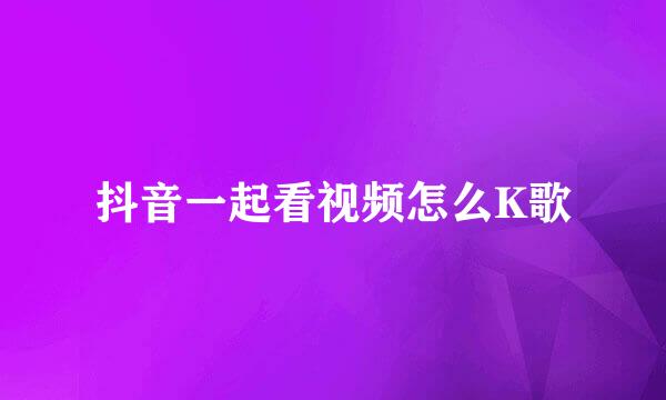抖音一起看视频怎么K歌