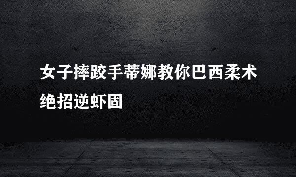 女子摔跤手蒂娜教你巴西柔术绝招逆虾固