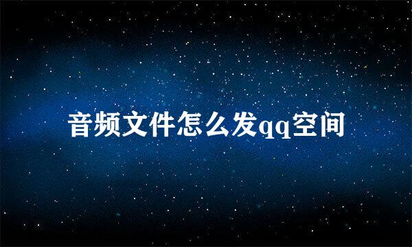 音频文件怎么发qq空间
