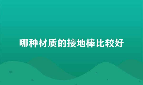 哪种材质的接地棒比较好