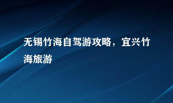 无锡竹海自驾游攻略，宜兴竹海旅游