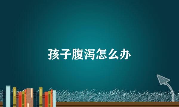 孩子腹泻怎么办