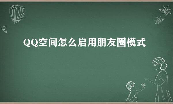 QQ空间怎么启用朋友圈模式