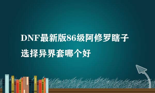 DNF最新版86级阿修罗瞎子选择异界套哪个好