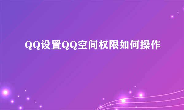 QQ设置QQ空间权限如何操作