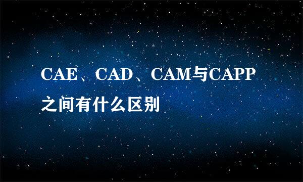 CAE、CAD、CAM与CAPP之间有什么区别
