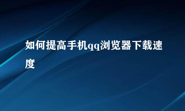 如何提高手机qq浏览器下载速度