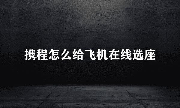 携程怎么给飞机在线选座