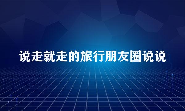 说走就走的旅行朋友圈说说