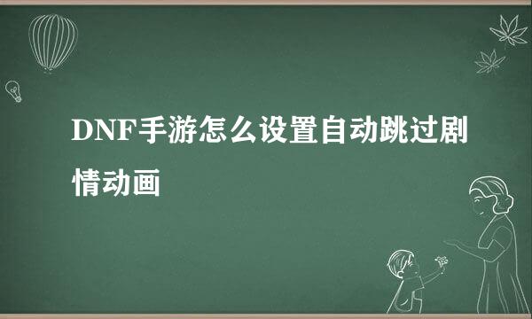 DNF手游怎么设置自动跳过剧情动画