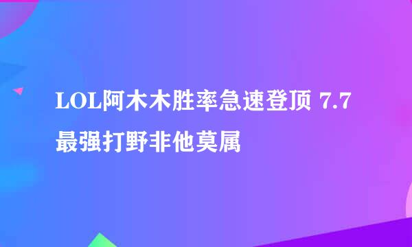 LOL阿木木胜率急速登顶 7.7最强打野非他莫属