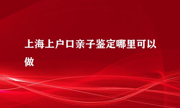 上海上户口亲子鉴定哪里可以做