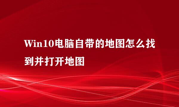 Win10电脑自带的地图怎么找到并打开地图