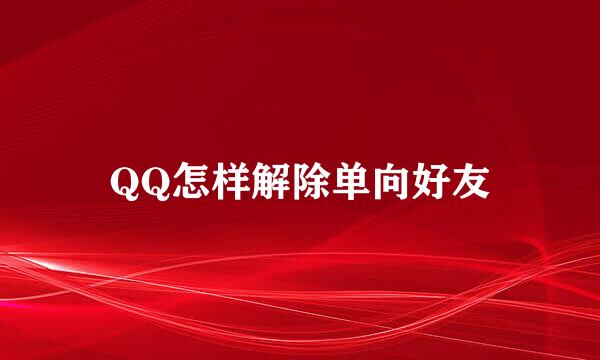 QQ怎样解除单向好友