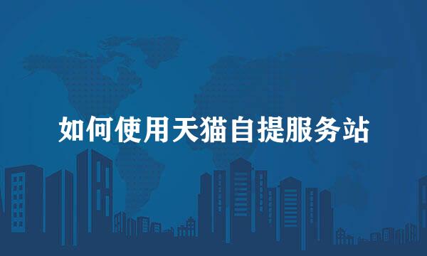 如何使用天猫自提服务站