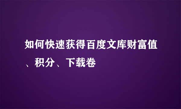 如何快速获得百度文库财富值、积分、下载卷