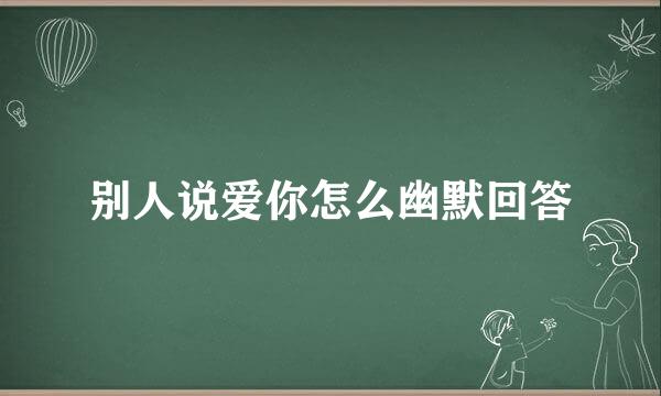 别人说爱你怎么幽默回答