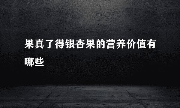 果真了得银杏果的营养价值有哪些
