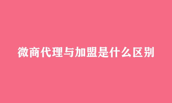 微商代理与加盟是什么区别