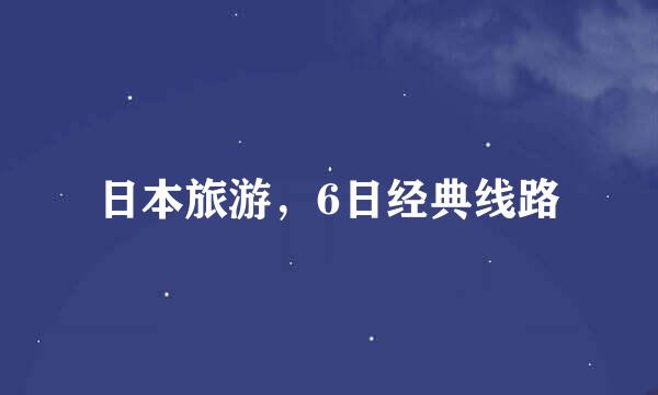 日本旅游，6日经典线路