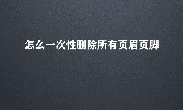 怎么一次性删除所有页眉页脚