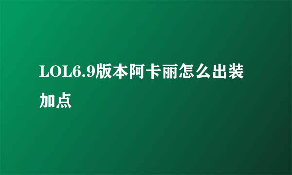 LOL6.9版本阿卡丽怎么出装加点