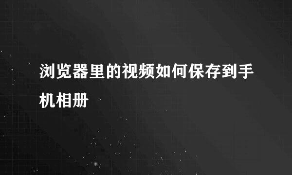 浏览器里的视频如何保存到手机相册