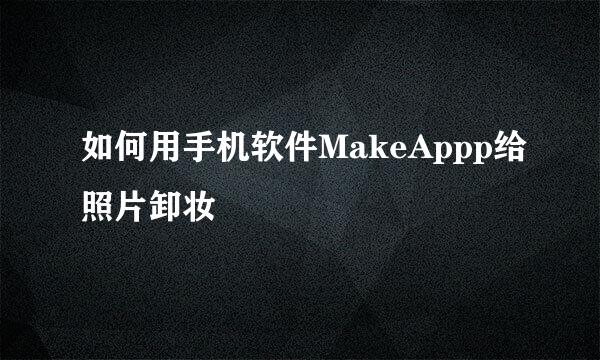 如何用手机软件MakeAppp给照片卸妆