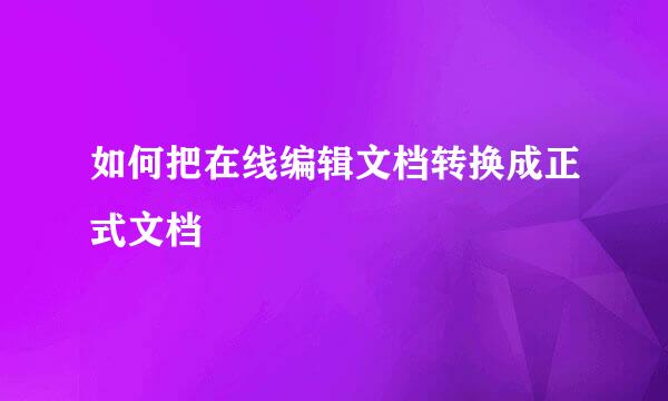 如何把在线编辑文档转换成正式文档