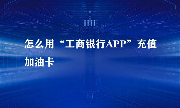 怎么用“工商银行APP”充值加油卡
