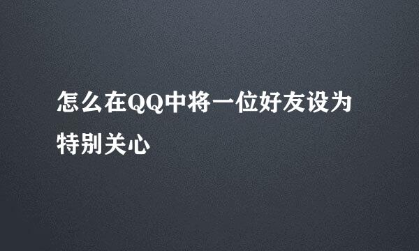 怎么在QQ中将一位好友设为特别关心