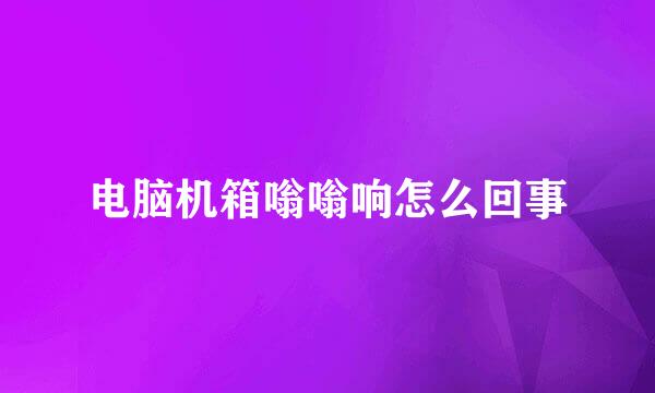 电脑机箱嗡嗡响怎么回事