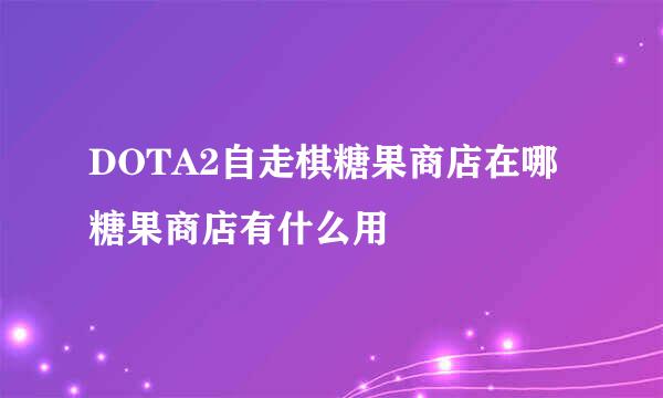 DOTA2自走棋糖果商店在哪 糖果商店有什么用