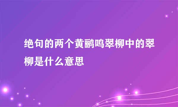 绝句的两个黄鹂鸣翠柳中的翠柳是什么意思