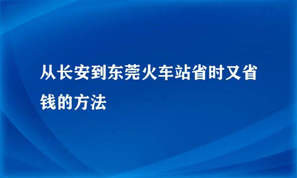从长安到东莞火车站省时又省钱的方法