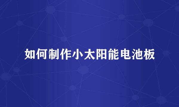 如何制作小太阳能电池板