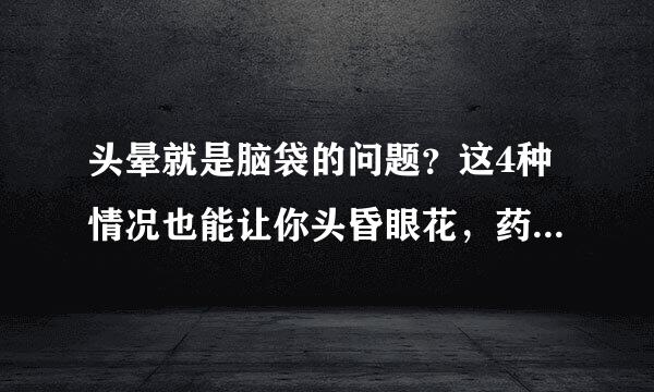 头晕就是脑袋的问题？这4种情况也能让你头昏眼花，药别吃错了！